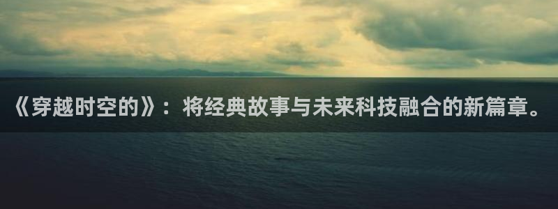 dm530风车动漫官网：《穿越时空的》：将经典故事与未来科技融合的新篇章。