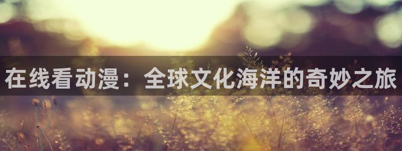 风车动漫漫画：在线看动漫：全球文化海洋的奇妙之旅