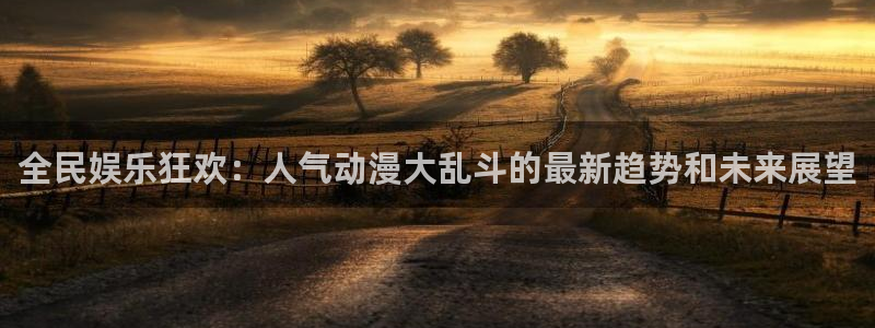风车动漫软件下载：全民娱乐狂欢：人气动漫大乱斗的最新趋势和未来展望