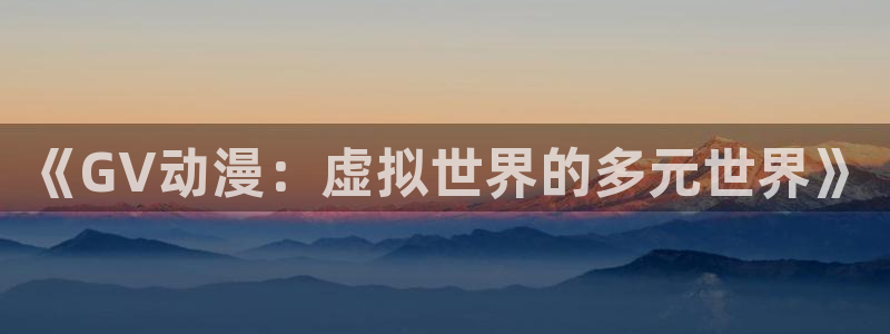 樱花风车动漫专注动漫的网站专注动漫：《GV动漫：虚拟世界的多元世界》
